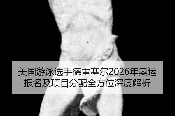 美国游泳选手德雷塞尔2026年奥运报名及项目分配全方位深度解析